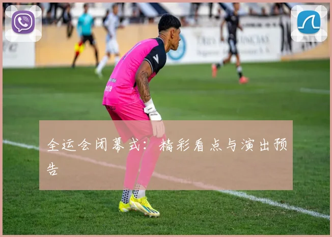 全运会闭幕式：精彩看点与演出预告