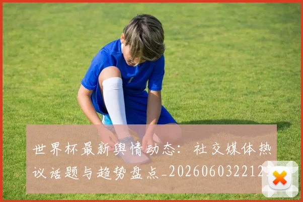 世界杯最新舆情动态：社交媒体热议话题与趋势盘点_20260603221237