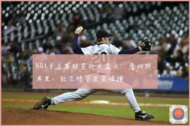 NBA季后赛球星对决盘点:詹姆斯、库里、杜兰特等巨星碰撞