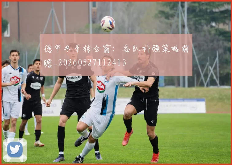 德甲冬季转会窗：各队补强策略前瞻_20260527112413