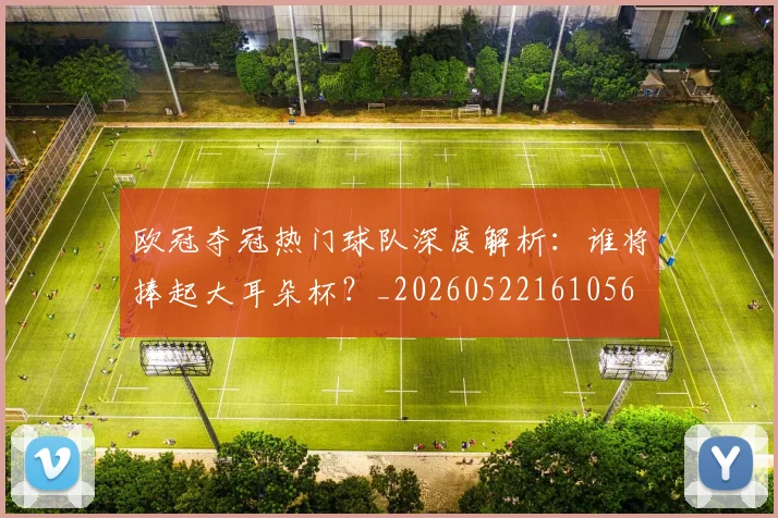 欧冠夺冠热门球队深度解析：谁将捧起大耳朵杯？_20260522161056