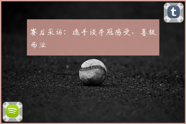 赛后采访：选手谈夺冠感受，喜极而泣