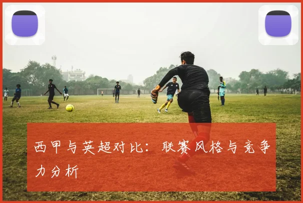 西甲与英超对比：联赛风格与竞争力分析