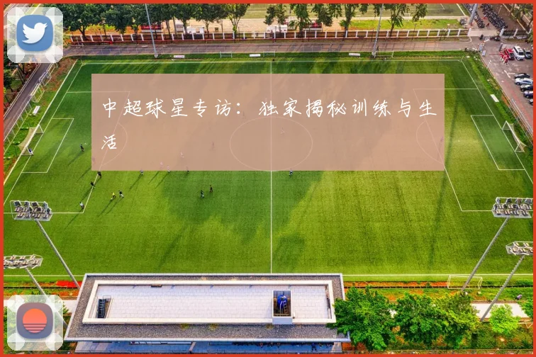 中超球星专访：独家揭秘训练与生活