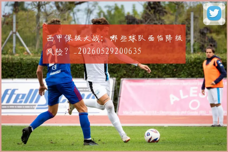 西甲保级大战：哪些球队面临降级风险？_20260529200635