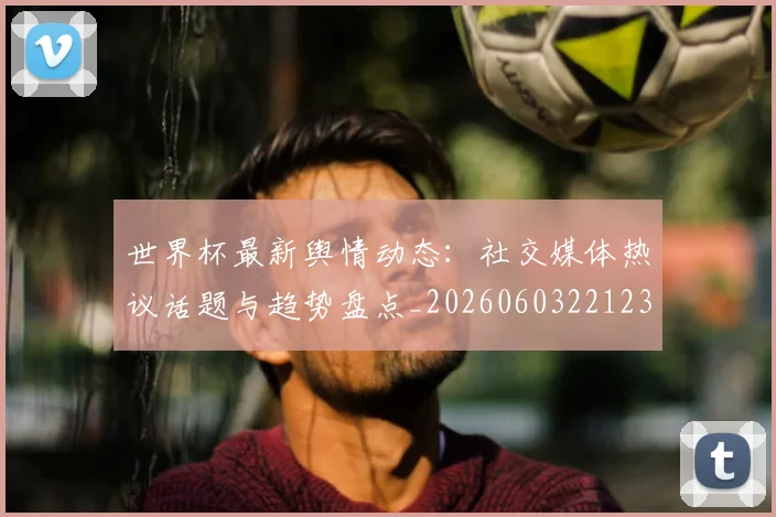 世界杯最新舆情动态:社交媒体热议话题与趋势盘点_20260603221237