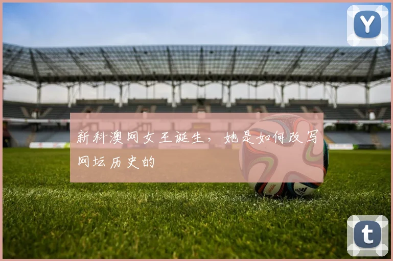 新科澳网女王诞生,她是如何改写网坛历史的