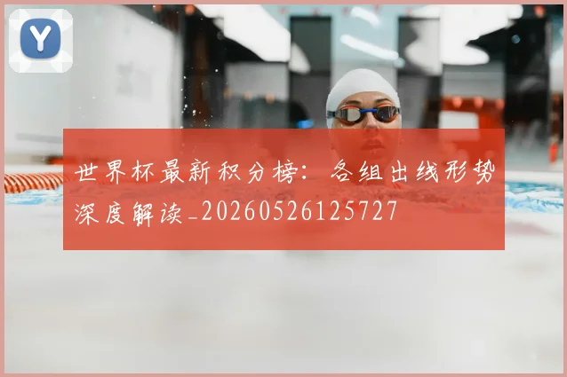 世界杯最新积分榜:各组出线形势深度解读_20260526125727