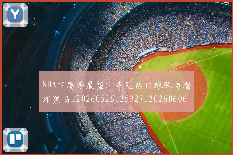 NBA下赛季展望：夺冠热门球队与潜在黑马_20260526125327_20260606165552