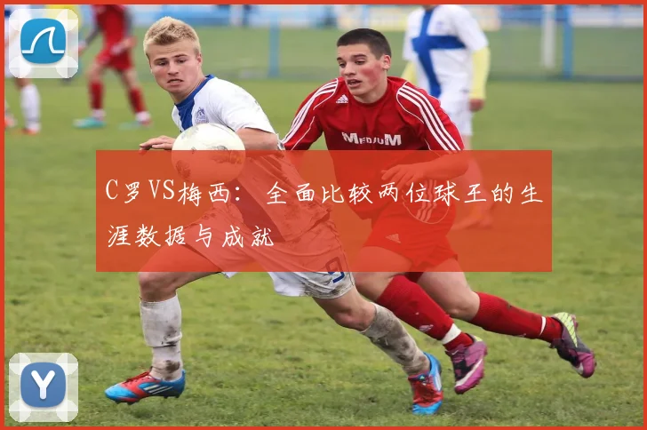C罗VS梅西：全面比较两位球王的生涯数据与成就