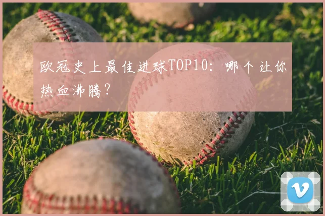 欧冠史上最佳进球TOP10：哪个让你热血沸腾？
