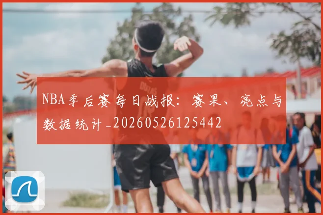 NBA季后赛每日战报：赛果、亮点与数据统计_20260526125442