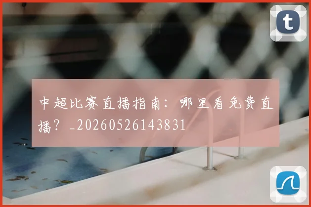 中超比赛直播指南:哪里看免费直播?_20260526143831