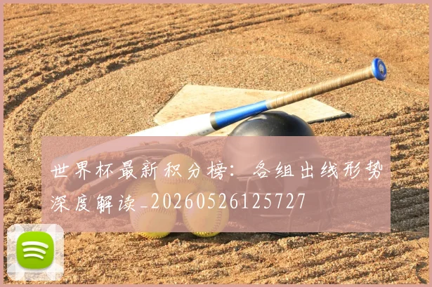 世界杯最新积分榜:各组出线形势深度解读_20260526125727